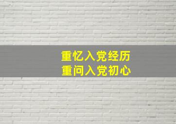 重忆入党经历 重问入党初心